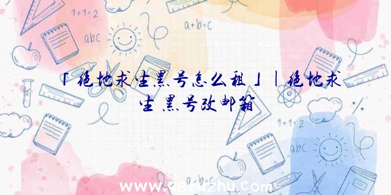 「绝地求生黑号怎么租」|绝地求生